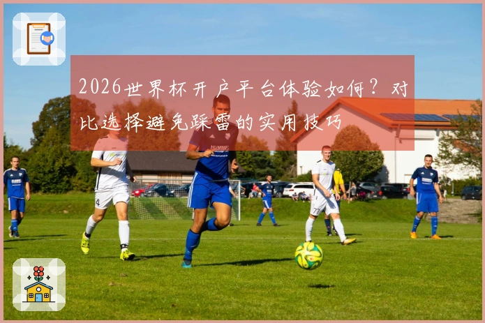 2026世界杯开户平台体验如何？对比选择避免踩雷的实用技巧