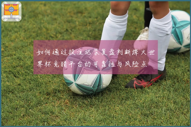 如何通过投注记录复盘判断烽火世界杯竞猜平台的可靠性与风险点