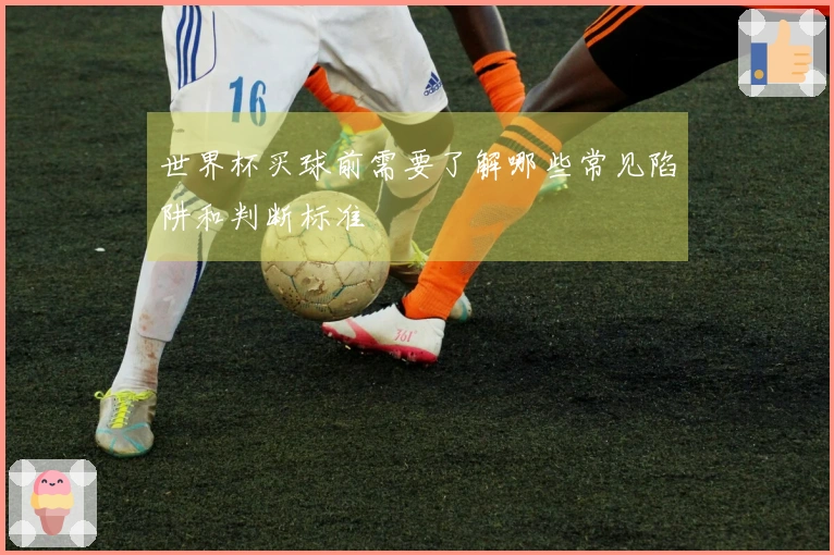 世界杯买球前需要了解哪些常见陷阱和判断标准