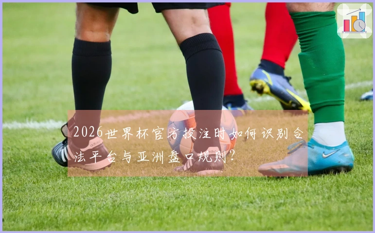 2026世界杯官方投注时如何识别合法平台与亚洲盘口规则?