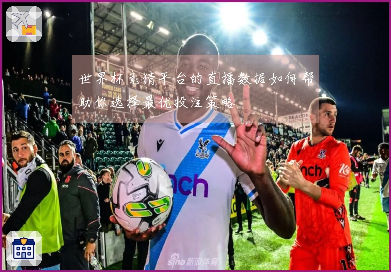 世界杯竞猜平台的直播数据如何帮助你选择最优投注策略